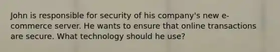 John is responsible for security of his company's new e-commerce server. He wants to ensure that online transactions are secure. What technology should he use?