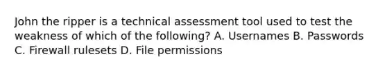 John the ripper is a technical assessment tool used to test the weakness of which of the following? A. Usernames B. Passwords C. Firewall rulesets D. File permissions