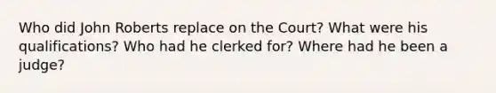 Who did John Roberts replace on the Court? What were his qualifications? Who had he clerked for? Where had he been a judge?