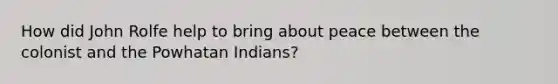 How did John Rolfe help to bring about peace between the colonist and the Powhatan Indians?