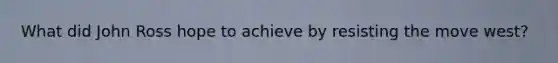 What did John Ross hope to achieve by resisting the move west?