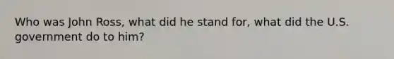 Who was John Ross, what did he stand for, what did the U.S. government do to him?