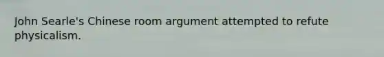 John Searle's Chinese room argument attempted to refute physicalism.