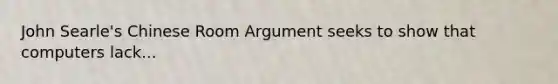 John Searle's Chinese Room Argument seeks to show that computers lack...