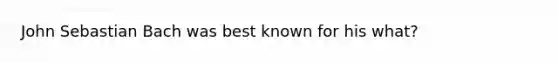 John Sebastian Bach was best known for his what?