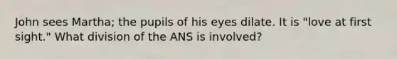 John sees Martha; the pupils of his eyes dilate. It is "love at first sight." What division of the ANS is involved?