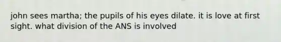 john sees martha; the pupils of his eyes dilate. it is love at first sight. what division of the ANS is involved