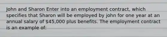 John and Sharon Enter into an employment contract, which specifies that Sharon will be employed by john for one year at an annual salary of 45,000 plus benefits. The employment contract is an example of: