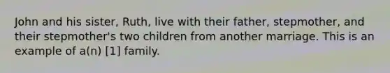 John and his sister, Ruth, live with their father, stepmother, and their stepmother's two children from another marriage. This is an example of a(n) [1] family.