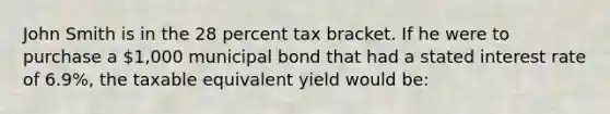 John Smith is in the 28 percent tax bracket. If he were to purchase a 1,000 municipal bond that had a stated interest rate of 6.9%, the taxable equivalent yield would be: