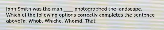 John Smith was the man ____ photographed the landscape. Which of the following options correctly completes the sentence above?a. Whob. Whichc. Whomd. That