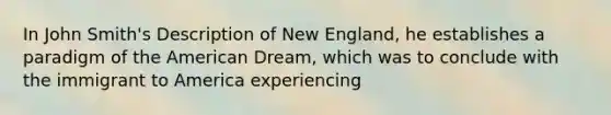 In John Smith's Description of New England, he establishes a paradigm of the American Dream, which was to conclude with the immigrant to America experiencing