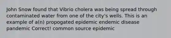 John Snow found that Vibrio cholera was being spread through contaminated water from one of the city's wells. This is an example of a(n) propogated epidemic endemic disease pandemic Correct! common source epidemic