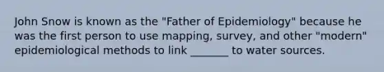 John Snow is known as the "Father of Epidemiology" because he was the first person to use mapping, survey, and other "modern" epidemiological methods to link _______ to water sources.