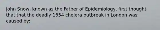 John Snow, known as the Father of Epidemiology, first thought that that the deadly 1854 cholera outbreak in London was caused by: