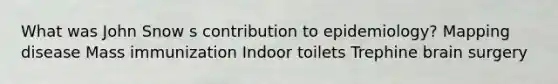 What was John Snow s contribution to epidemiology? Mapping disease Mass immunization Indoor toilets Trephine brain surgery