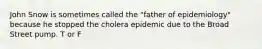 John Snow is sometimes called the "father of epidemiology" because he stopped the cholera epidemic due to the Broad Street pump. T or F