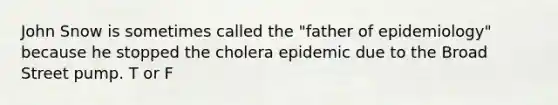 John Snow is sometimes called the "father of epidemiology" because he stopped the cholera epidemic due to the Broad Street pump. T or F