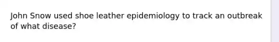 John Snow used shoe leather epidemiology to track an outbreak of what disease?