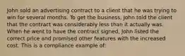 John sold an advertising contract to a client that he was trying to win for several months. To get the business, John told the client that the contract was considerably less than it actually was. When he went to have the contract signed, John listed the correct price and promised other features with the increased cost. This is a compliance example of: