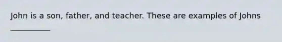 John is a son, father, and teacher. These are examples of Johns __________