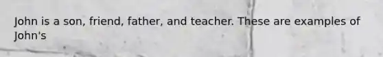 John is a son, friend, father, and teacher. These are examples of John's