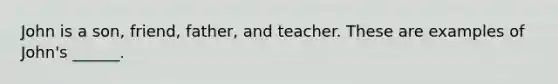 John is a son, friend, father, and teacher. These are examples of John's ______.