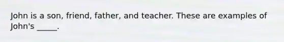 John is a son, friend, father, and teacher. These are examples of John's _____.