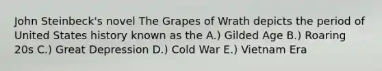 John Steinbeck's novel The Grapes of Wrath depicts the period of United States history known as the A.) Gilded Age B.) Roaring 20s C.) Great Depression D.) Cold War E.) Vietnam Era