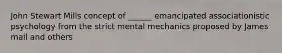 John Stewart Mills concept of ______ emancipated associationistic psychology from the strict mental mechanics proposed by James mail and others