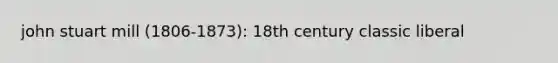 john stuart mill (1806-1873): 18th century classic liberal