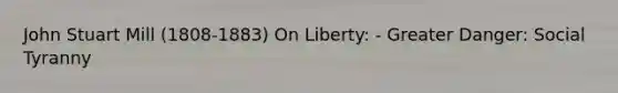 John Stuart Mill (1808-1883) On Liberty: - Greater Danger: Social Tyranny