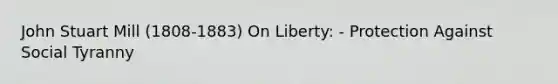 John Stuart Mill (1808-1883) On Liberty: - Protection Against Social Tyranny