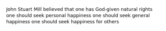 John Stuart Mill believed that one has God-given natural rights one should seek personal happiness one should seek general happiness one should seek happiness for others