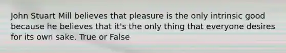 John Stuart Mill believes that pleasure is the only intrinsic good because he believes that it's the only thing that everyone desires for its own sake. True or False