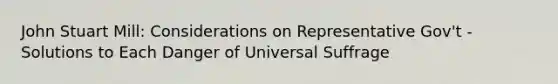 John Stuart Mill: Considerations on Representative Gov't - Solutions to Each Danger of Universal Suffrage