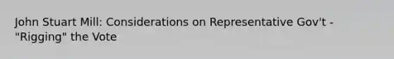 John Stuart Mill: Considerations on Representative Gov't - "Rigging" the Vote