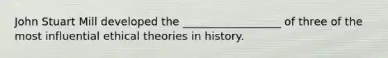 John Stuart Mill developed the __________________ of three of the most influential ethical theories in history.