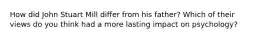 How did John Stuart Mill differ from his father? Which of their views do you think had a more lasting impact on psychology?