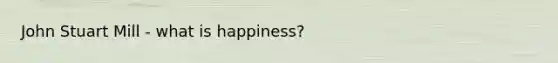 John Stuart Mill - what is happiness?