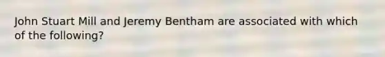 John Stuart Mill and Jeremy Bentham are associated with which of the following?