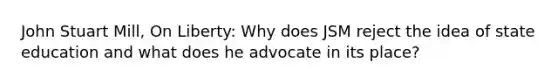 John Stuart Mill, On Liberty: Why does JSM reject the idea of state education and what does he advocate in its place?