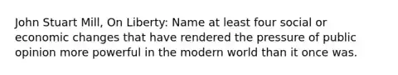 John Stuart Mill, On Liberty: Name at least four social or economic changes that have rendered the pressure of public opinion more powerful in the modern world than it once was.