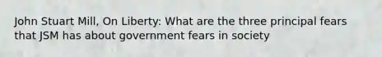 John Stuart Mill, On Liberty: What are the three principal fears that JSM has about government fears in society