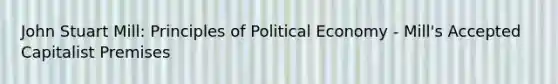 John Stuart Mill: Principles of Political Economy - Mill's Accepted Capitalist Premises