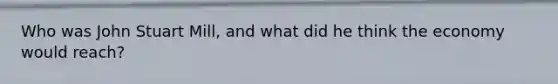 Who was John Stuart Mill, and what did he think the economy would reach?