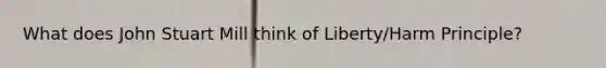 What does John Stuart Mill think of Liberty/Harm Principle?