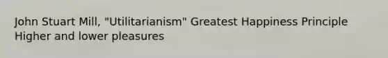 John Stuart Mill, "Utilitarianism" Greatest Happiness Principle Higher and lower pleasures