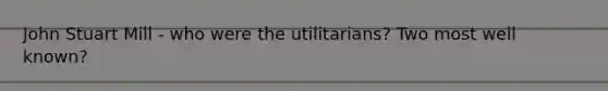 John Stuart Mill - who were the utilitarians? Two most well known?