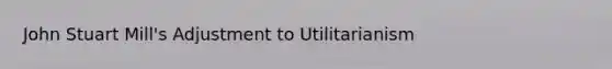 John Stuart Mill's Adjustment to Utilitarianism